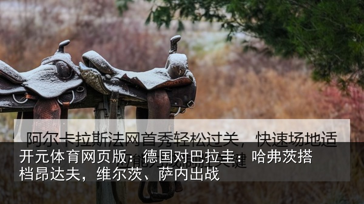 开元体育网页版：德国对巴拉圭：哈弗茨搭档昂达夫，维尔茨、萨内出战