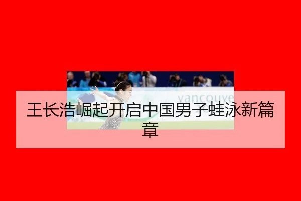 王长浩崛起开启中国男子蛙泳新篇章