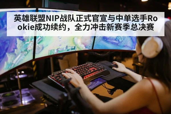 英雄联盟NIP战队正式官宣与中单选手Rookie成功续约,全力冲击新赛季总决赛