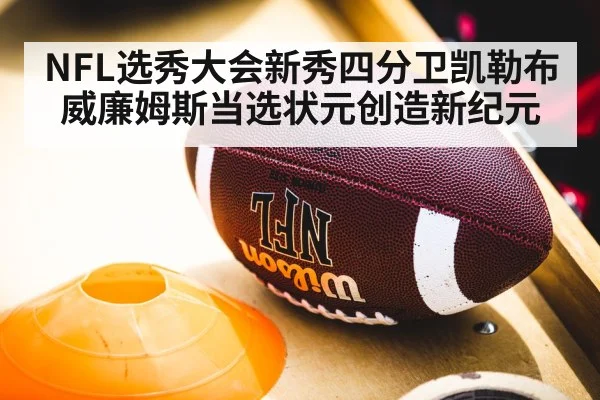 NFL选秀大会新秀四分卫凯勒布威廉姆斯当选状元创造新纪元