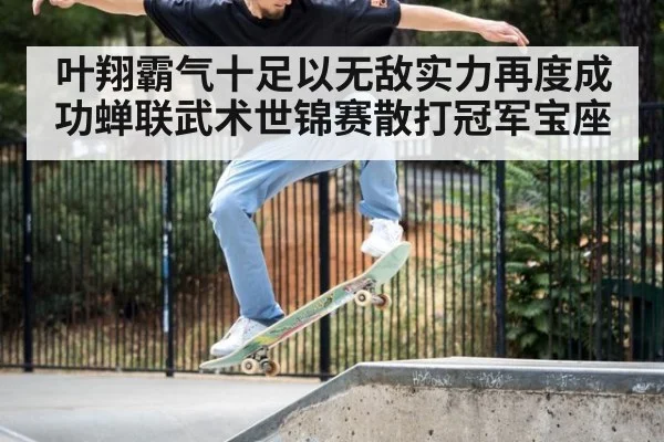 叶翔霸气十足以无敌实力再度成功蝉联武术世锦赛散打冠军宝座