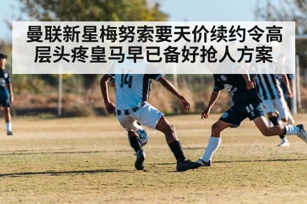 曼联新星梅努索要天价续约令高层头疼皇马早已备好抢人方案